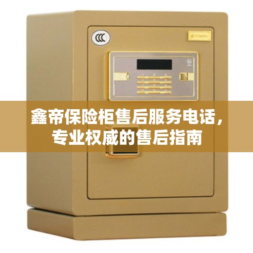 鑫帝保险柜售后服务电话，专业权威的售后指南