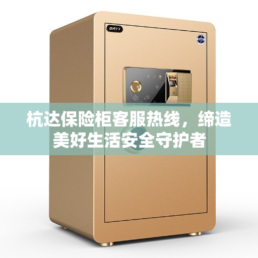 杭达保险柜客服热线，缔造美好生活安全守护者