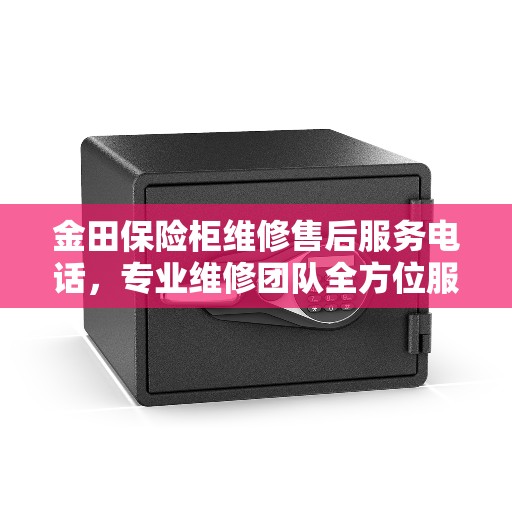 金田保险柜维修售后服务电话，专业维修团队全方位服务攻略