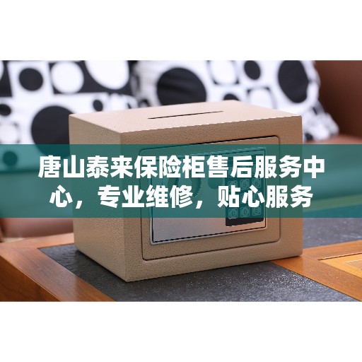 唐山泰来保险柜售后服务中心，专业维修，贴心服务