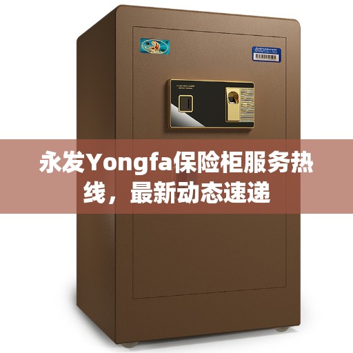永发Yongfa保险柜服务热线,最新动态速递 永发Yongfa保险柜服务热线,最新动态速递