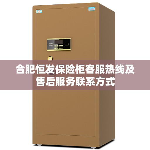 合肥恒发保险柜客服热线及售后服务联系方式