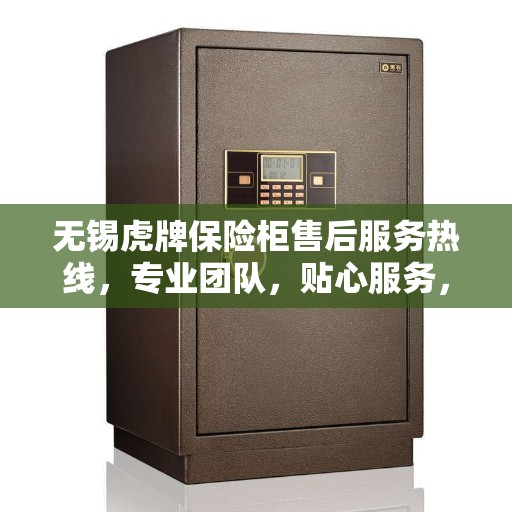 无锡虎牌保险柜售后服务热线，专业团队，贴心服务，为您的财产安全保驾护航。