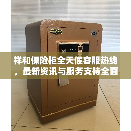 祥和保险柜全天候客服热线，最新资讯与服务支持全面升级