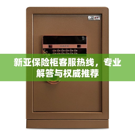 新亚保险柜客服热线，专业解答与权威推荐