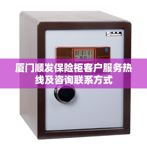 厦门顺发保险柜客户服务热线及咨询联系方式