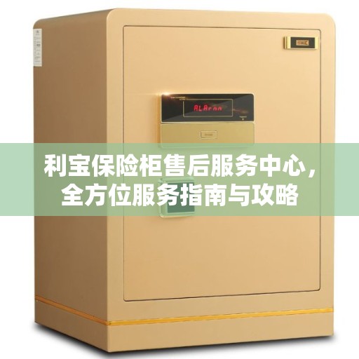 利宝保险柜售后服务中心，全方位服务指南与攻略