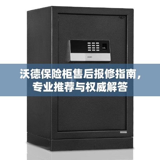 沃德保险柜售后报修指南，专业推荐与权威解答