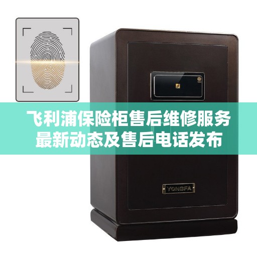 飞利浦保险柜售后维修服务最新动态及售后电话发布