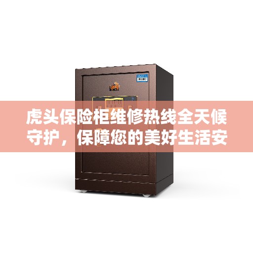 虎头保险柜维修热线全天候守护，保障您的美好生活安全无虞