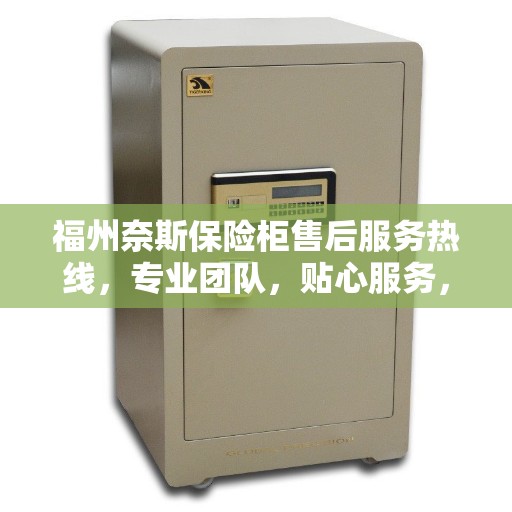 福州奈斯保险柜售后服务热线，专业团队，贴心服务，全天候保障您的安全需求！