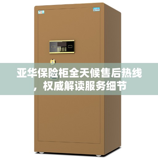 亚华保险柜全天候售后热线，权威解读服务细节