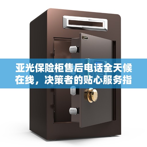 亚光保险柜售后电话全天候在线，决策者的贴心服务指南