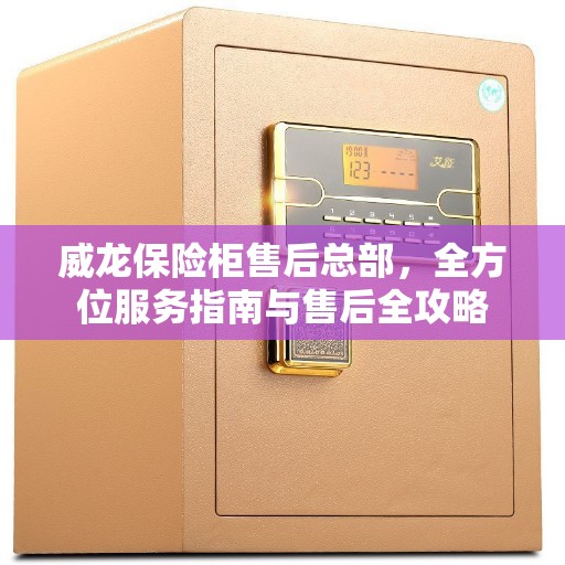 威龙保险柜售后总部，全方位服务指南与售后全攻略