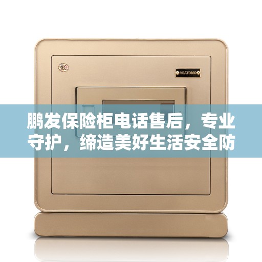 鹏发保险柜电话售后，专业守护，缔造美好生活安全防线