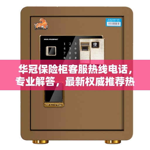 华冠保险柜客服热线电话，专业解答，最新权威推荐热线