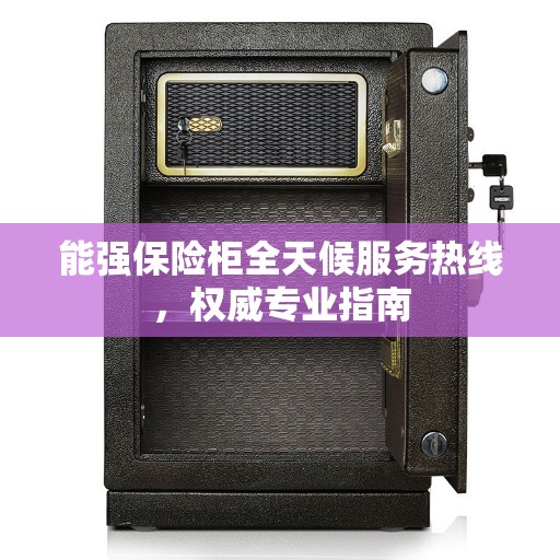 能强保险柜全天候服务热线,权威专业指南 能强保险柜全天候服务热线,权威专业指南