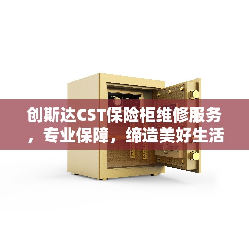 创斯达CST保险柜维修服务，专业保障，缔造美好生活