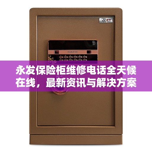 永发保险柜维修电话全天候在线，最新资讯与解决方案