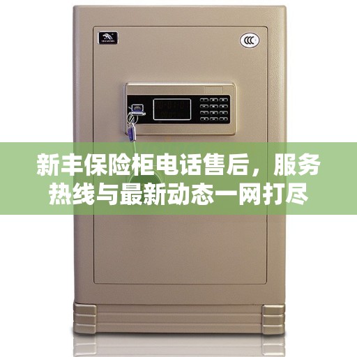 新丰保险柜电话售后，服务热线与最新动态一网打尽