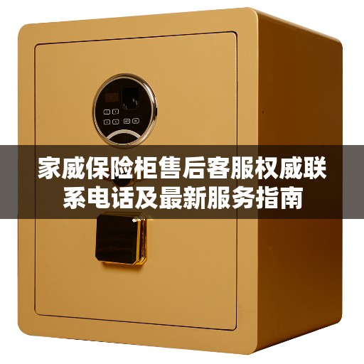 家威保险柜售后客服权威联系电话及最新服务指南