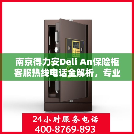 南京得力安Deli An保险柜客服热线电话全解析，专业解答，贴心服务