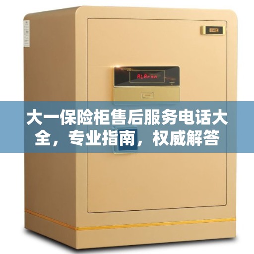大一保险柜售后服务电话大全，专业指南，权威解答