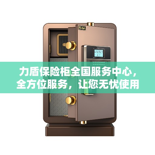 力盾保险柜全国服务中心，全方位服务，让您无忧使用保险柜