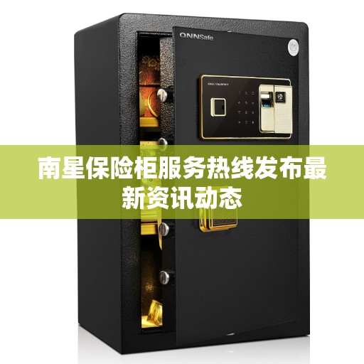 南星保险柜服务热线发布最新资讯动态