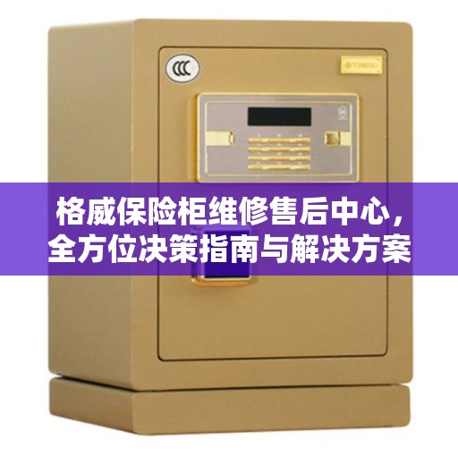 格威保险柜维修售后中心，全方位决策指南与解决方案支持