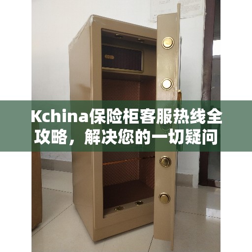 Kchina保险柜客服热线全攻略，解决您的一切疑问