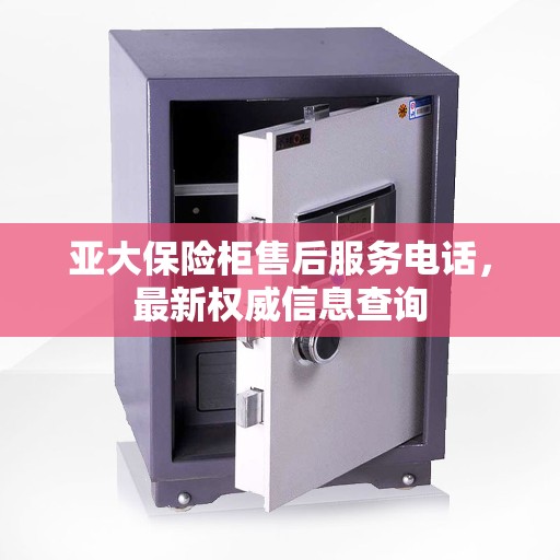 亚大保险柜售后服务电话，最新权威信息查询