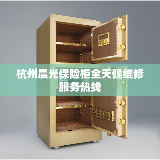 杭州晨光保险柜全天候维修服务热线