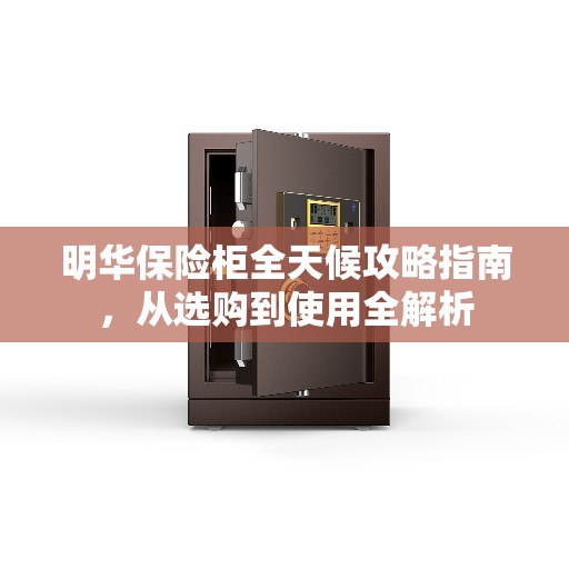 明华保险柜全天候攻略指南，从选购到使用全解析