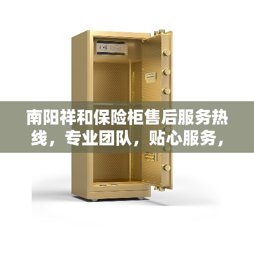 南阳祥和保险柜售后服务热线，专业团队，贴心服务，全天候为您解答疑惑！