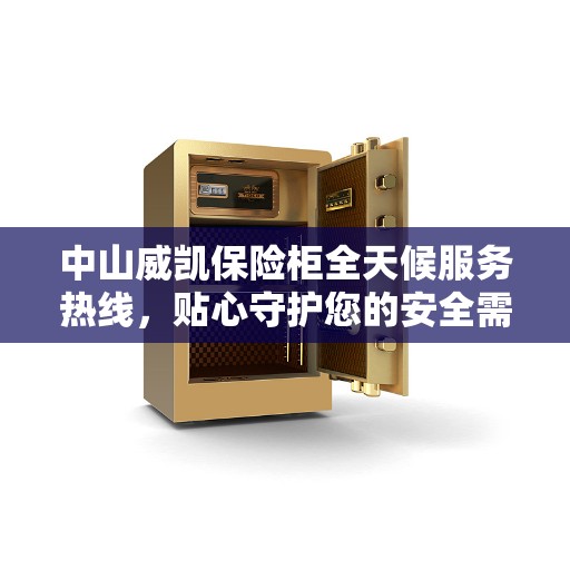 中山威凯保险柜全天候服务热线，贴心守护您的安全需求