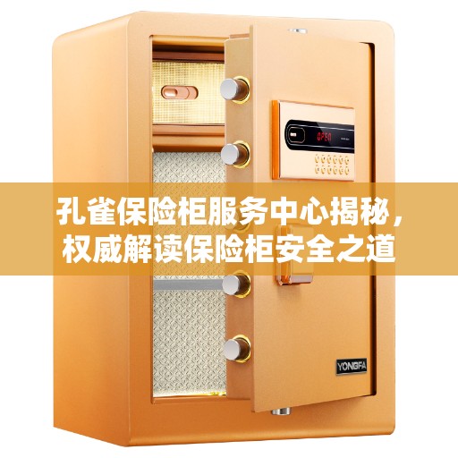孔雀保险柜服务中心揭秘，权威解读保险柜安全之道