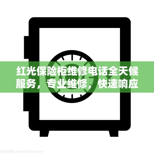 红光保险柜维修电话全天候服务，专业维修，快速响应决策指南