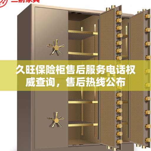 久旺保险柜售后服务电话权威查询，售后热线公布