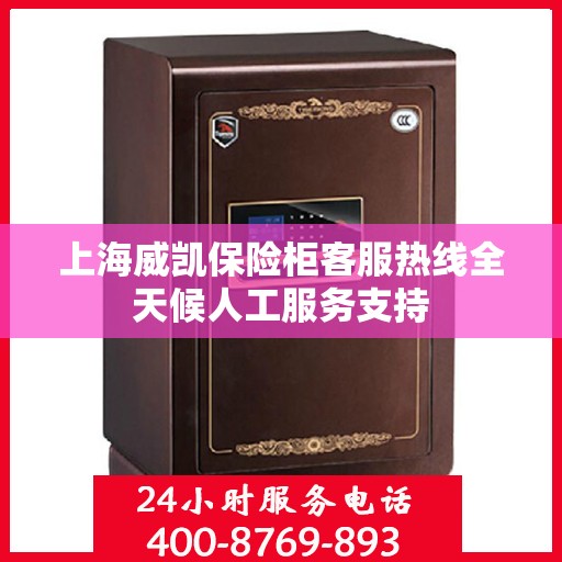 上海威凯保险柜客服热线全天候人工服务支持