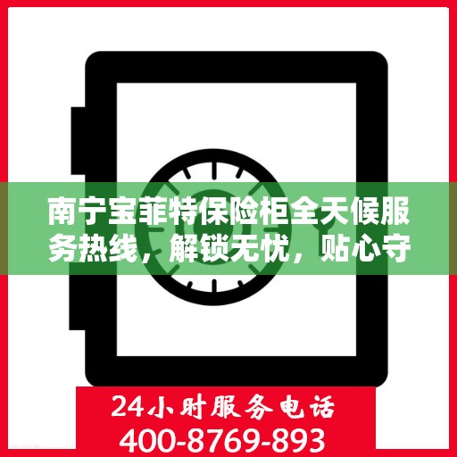 南宁宝菲特保险柜全天候服务热线，解锁无忧，贴心守护您的安全印记