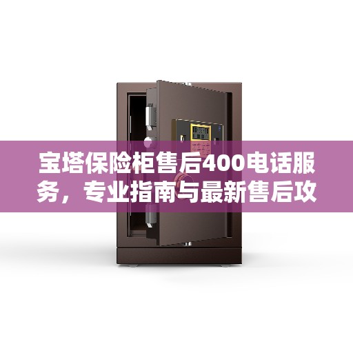 宝塔保险柜售后400电话服务，专业指南与最新售后攻略解密