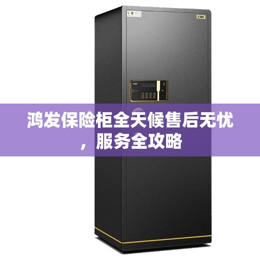鸿发保险柜全天候售后无忧，服务全攻略