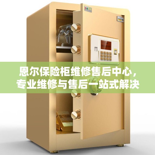 恩尔保险柜维修售后中心，专业维修与售后一站式解决方案最新攻略