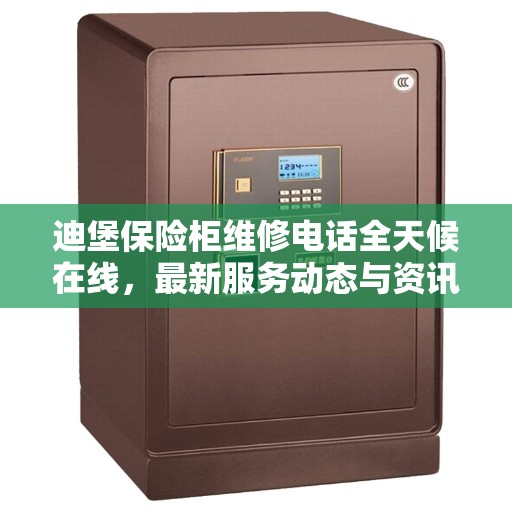 迪堡保险柜维修电话全天候在线，最新服务动态与资讯解读