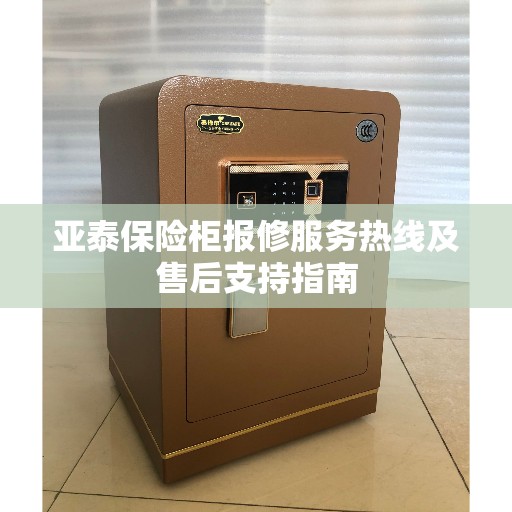 亚泰保险柜报修服务热线及售后支持指南