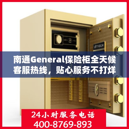 南通General保险柜全天候客服热线，贴心服务不打烊