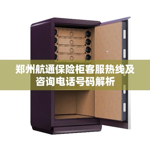 郑州航通保险柜客服热线及咨询电话号码解析