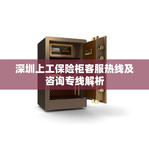 深圳上工保险柜客服热线及咨询专线解析 深圳上工保险柜客服热线及咨询专线解析