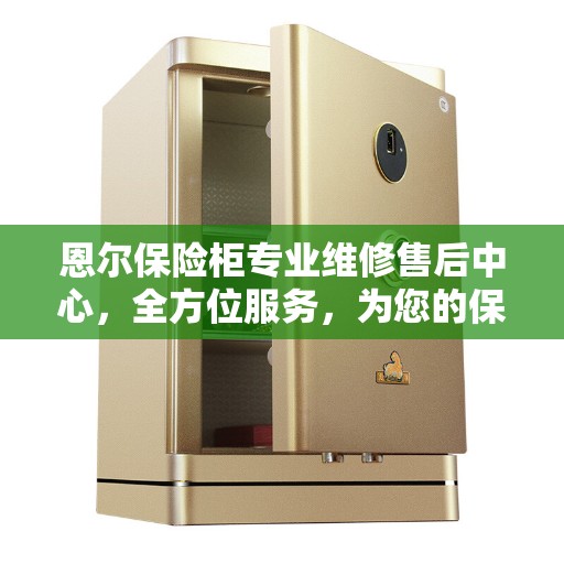 恩尔保险柜专业维修售后中心，全方位服务，为您的保险柜保驾护航